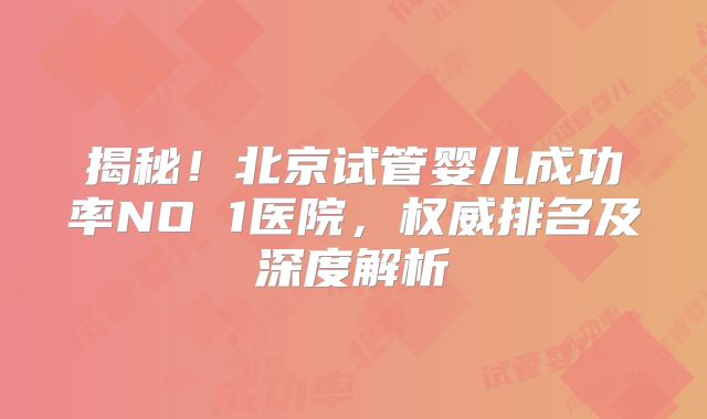 揭秘!北京试管婴儿成功率NO 1医院,权威排名及深度解析