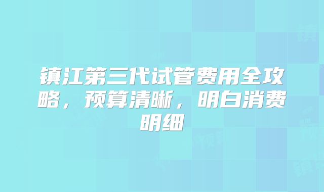 镇江第三代试管费用全攻略，预算清晰，明白消费明细