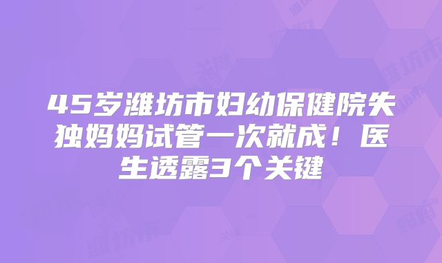 45岁潍坊市妇幼保健院失独妈妈试管一次就成!医生透露3个关键