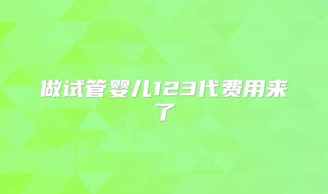 做试管婴儿123代费用来了