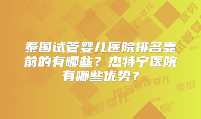 泰国试管婴儿医院排名靠前的有哪些?杰特宁医院有哪些优势?