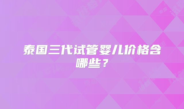 泰国三代试管婴儿价格含哪些?