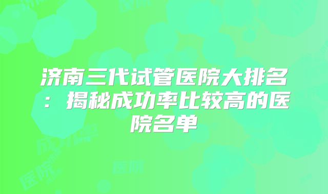 济南三代试管医院大排名：揭秘成功率比较高的医院名单