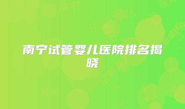 南宁试管婴儿医院排名揭晓