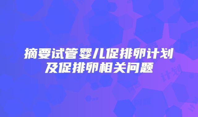 摘要试管婴儿促排卵计划及促排卵相关问题