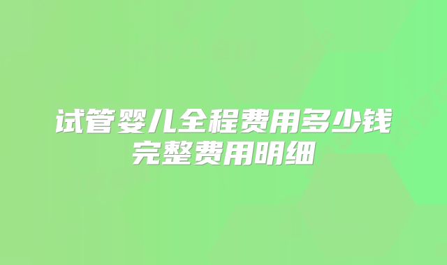 试管婴儿全程费用多少钱完整费用明细