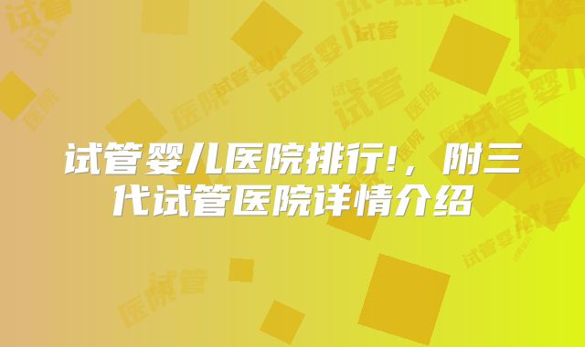 试管婴儿医院排行!,附三代试管医院详情介绍