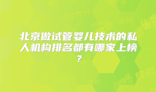 北京做试管婴儿技术的私人机构排名都有哪家上榜?