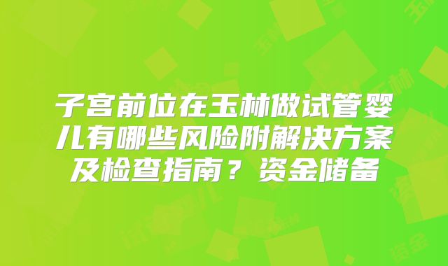 子宫前位在玉林做试管婴儿有哪些风险附解决方案及检查指南？资金储备