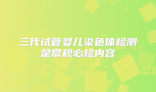 三代试管婴儿染色体检测是常规必检内容