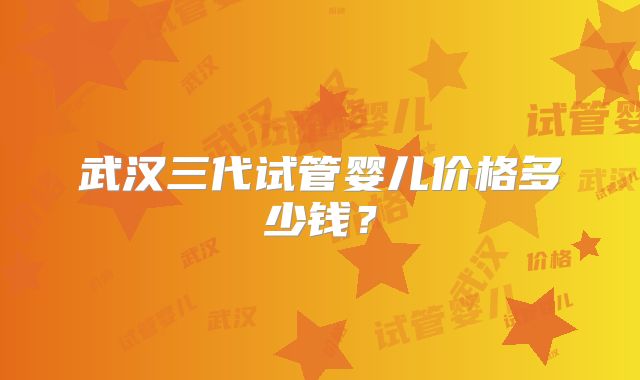 武汉三代试管婴儿价格多少钱？