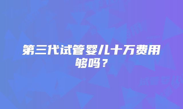 第三代试管婴儿十万费用够吗?