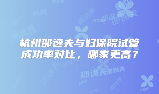 杭州邵逸夫与妇保院试管成功率对比,哪家更高?