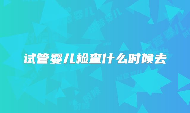 试管婴儿检查什么时候去