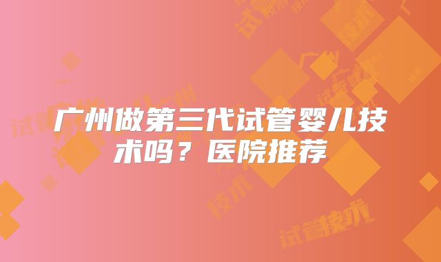 广州做第三代试管婴儿技术吗?医院推荐