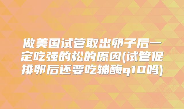 做美国试管取出卵子后一定吃强的松的原因(试管促排卵后还要吃辅酶q10吗)