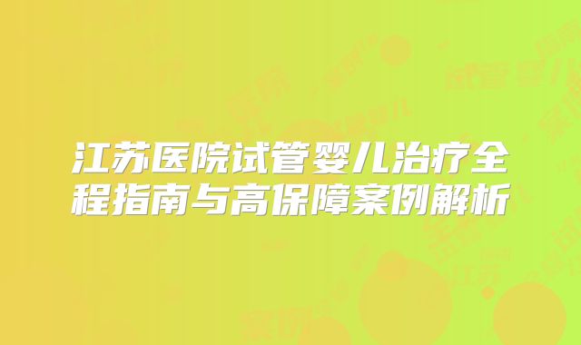 江苏医院试管婴儿治疗全程指南与高保障案例解析