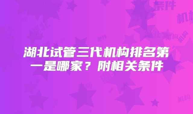湖北试管三代机构排名第一是哪家?附相关条件