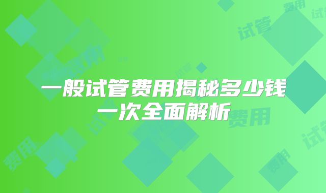 一般试管费用揭秘多少钱一次全面解析