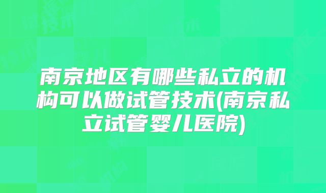 南京地区有哪些私立的机构可以做试管技术(南京私立试管婴儿医院)