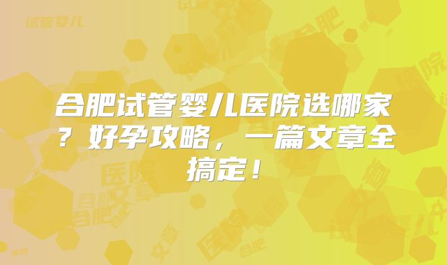 合肥试管婴儿医院选哪家？好孕攻略，一篇文章全搞定！