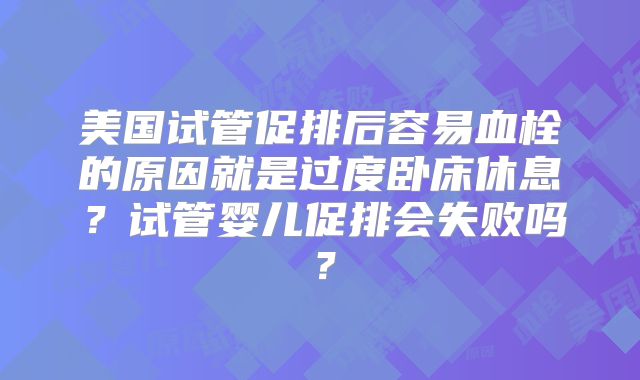 美国试管促排后容易血栓的原因就是过度卧床休息?试管婴儿促排会失败吗?
