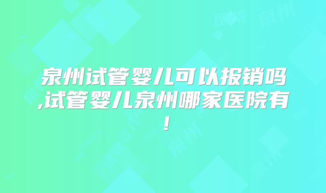泉州试管婴儿可以报销吗,试管婴儿泉州哪家医院有!
