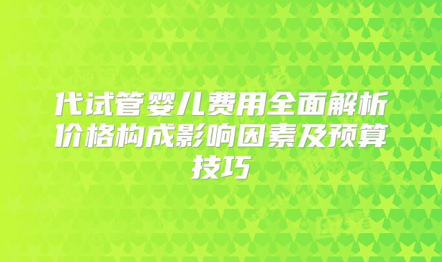 代试管婴儿费用全面解析价格构成影响因素及预算技巧