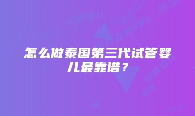 怎么做泰国第三代试管婴儿最靠谱?