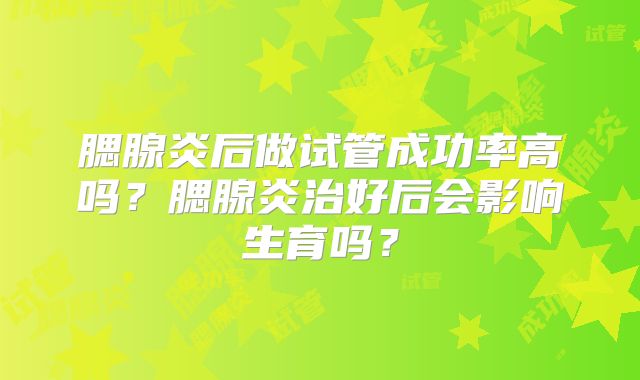 腮腺炎后做试管成功率高吗？腮腺炎治好后会影响生育吗？