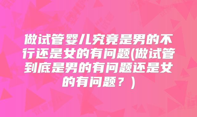 做试管婴儿究竟是男的不行还是女的有问题(做试管到底是男的有问题还是女的有问题?)