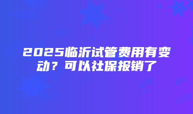2025临沂试管费用有变动?可以社保报销了