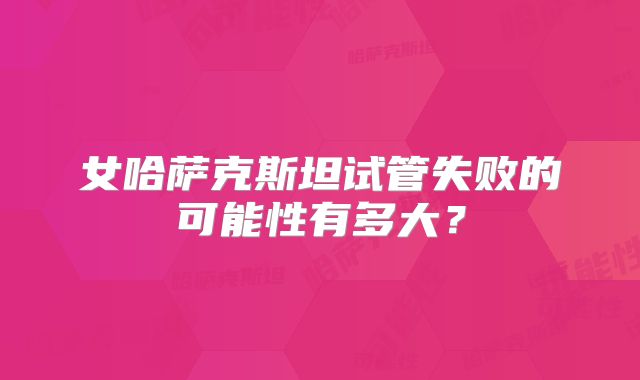 女哈萨克斯坦试管失败的可能性有多大?