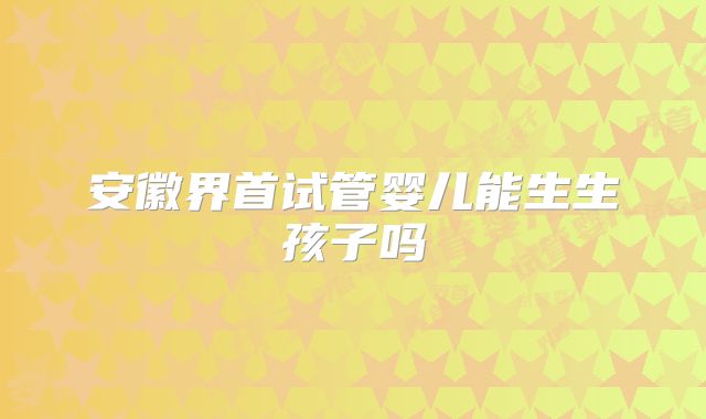 安徽界首试管婴儿能生生孩子吗