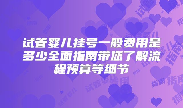 试管婴儿挂号一般费用是多少全面指南带您了解流程预算等细节