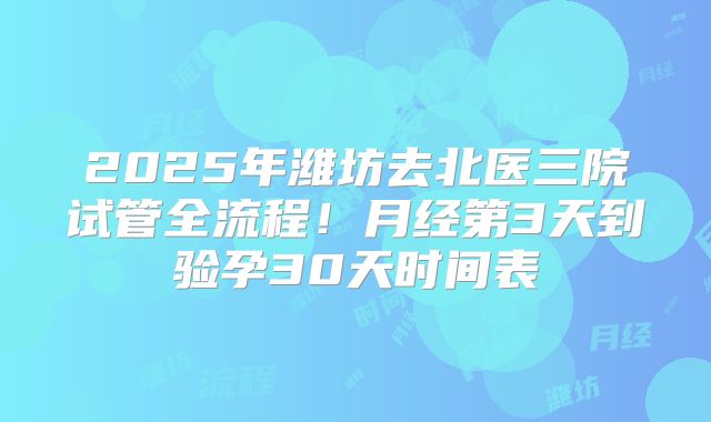 2025年潍坊去北医三院试管全流程!月经第3天到验孕30天时间表