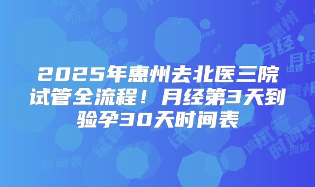 2025年惠州去北医三院试管全流程!月经第3天到验孕30天时间表