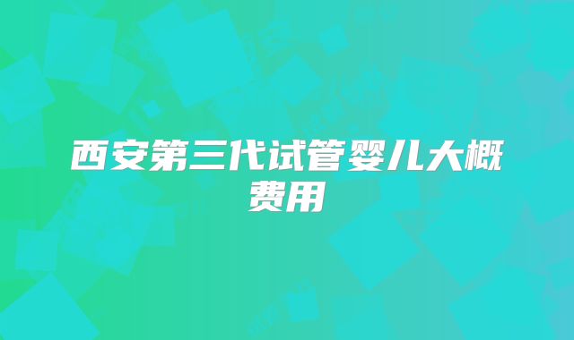 西安第三代试管婴儿大概费用