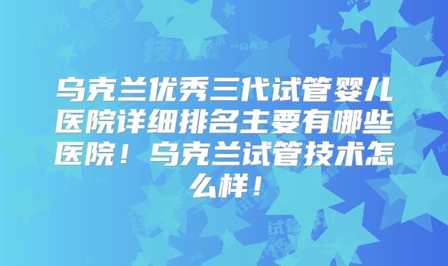 乌克兰优秀三代试管婴儿医院详细排名主要有哪些医院!乌克兰试管技术怎么样!