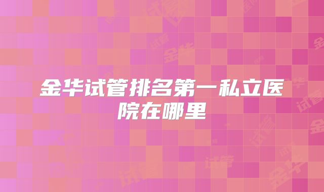金华试管排名第一私立医院在哪里