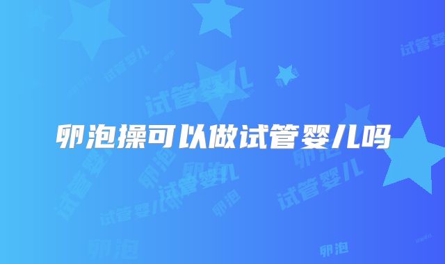 卵泡操可以做试管婴儿吗
