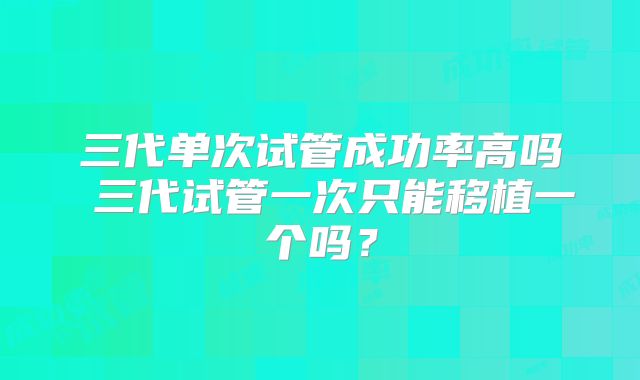 三代单次试管成功率高吗 三代试管一次只能移植一个吗?