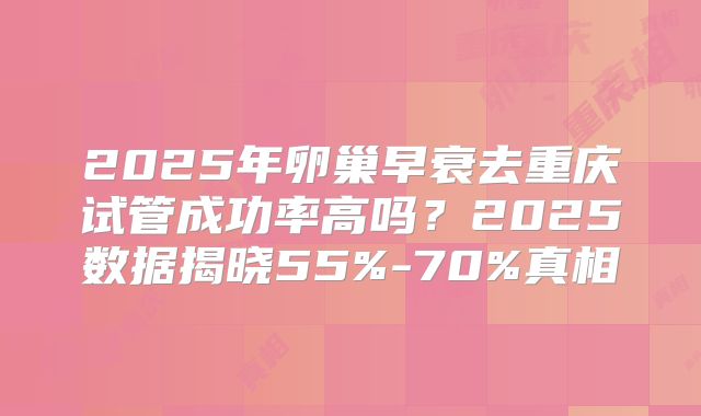 2025年卵巢早衰去重庆试管成功率高吗？2025数据揭晓55%-70%真相