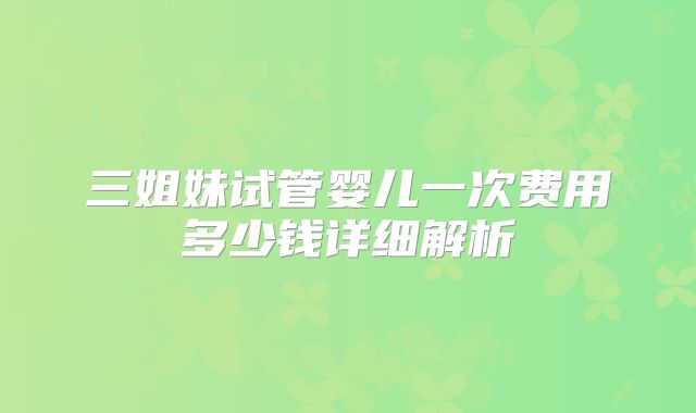 三姐妹试管婴儿一次费用多少钱详细解析