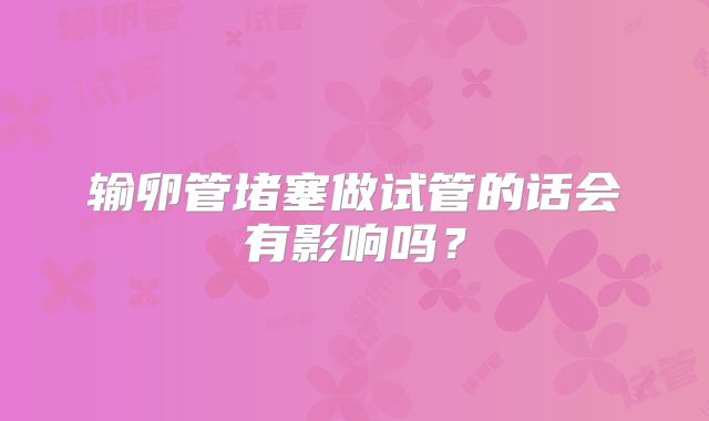 输卵管堵塞做试管的话会有影响吗？