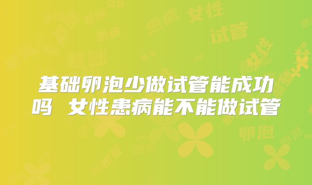 基础卵泡少做试管能成功吗 女性患病能不能做试管