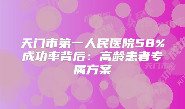 天门市第一人民医院58%成功率背后：高龄患者专属方案