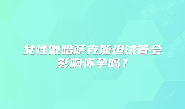 女性做哈萨克斯坦试管会影响怀孕吗?