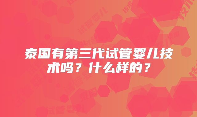 泰国有第三代试管婴儿技术吗?什么样的?