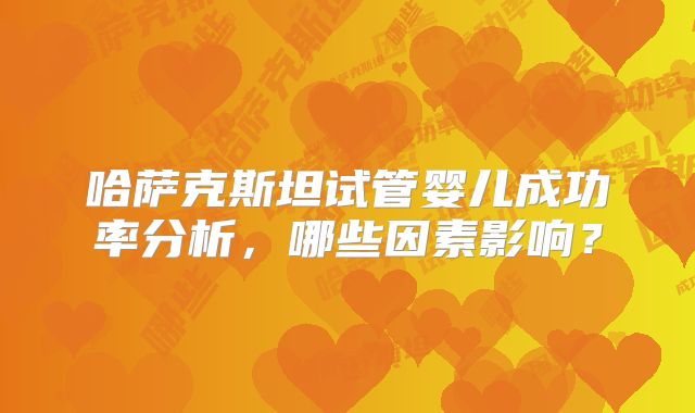 哈萨克斯坦试管婴儿成功率分析，哪些因素影响？